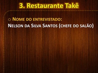 o NOME DO ENTREVISTADO:
NELSON DA SILVA SANTOS (CHEFE DO SALÃO)
3. Restaurante Takê
 