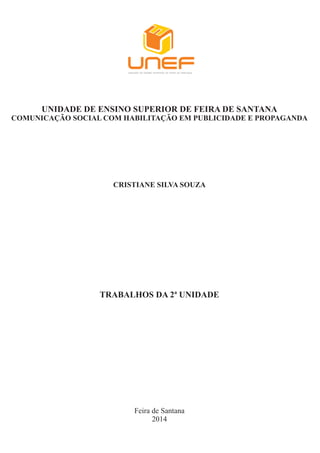 UNIDADE DE ENSINO SUPERIOR DE FEIRA DE SANTANA
COMUNICAÇÃO SOCIAL COM HABILITAÇÃO EM PUBLICIDADE E PROPAGANDA
CRISTIANE SILVA SOUZA
TRABALHOS DA 2ª UNIDADE
Feira de Santana
2014
 