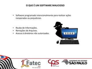 O QUE É UM SOFTWARE MALICIOSO
• Software programado intencionalmente para realizar ações
inesperadas ou prejudiciais.
• Roubo de Informações.
• Remoções de Arquivos.
• Acesso à diretórios não autorizados.
 