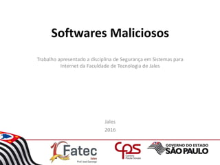 Softwares Maliciosos
Trabalho apresentado a disciplina de Segurança em Sistemas para
Internet da Faculdade de Tecnologia de Jales
Jales
2016
 