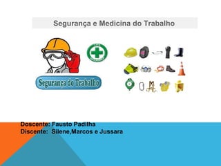 Segurança e Medicina do Trabalho
Doscente: Fausto Padilha
Discente: Silene,Marcos e Jussara
 