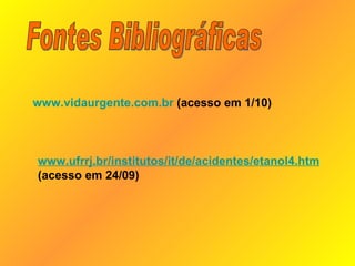 Fontes Bibliográficas www.vidaurgente.com.br  (acesso em 1/10) www.ufrrj.br/institutos/it/de/acidentes/etanol4.htm (acesso em 24/09)   