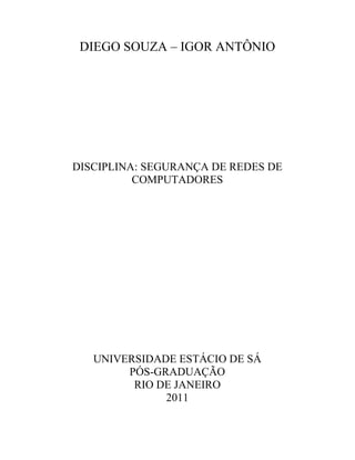 DIEGO SOUZA – IGOR ANTÔNIO




DISCIPLINA: SEGURANÇA DE REDES DE
          COMPUTADORES




   UNIVERSIDADE ESTÁCIO DE SÁ
        PÓS-GRADUAÇÃO
         RIO DE JANEIRO
              2011
 