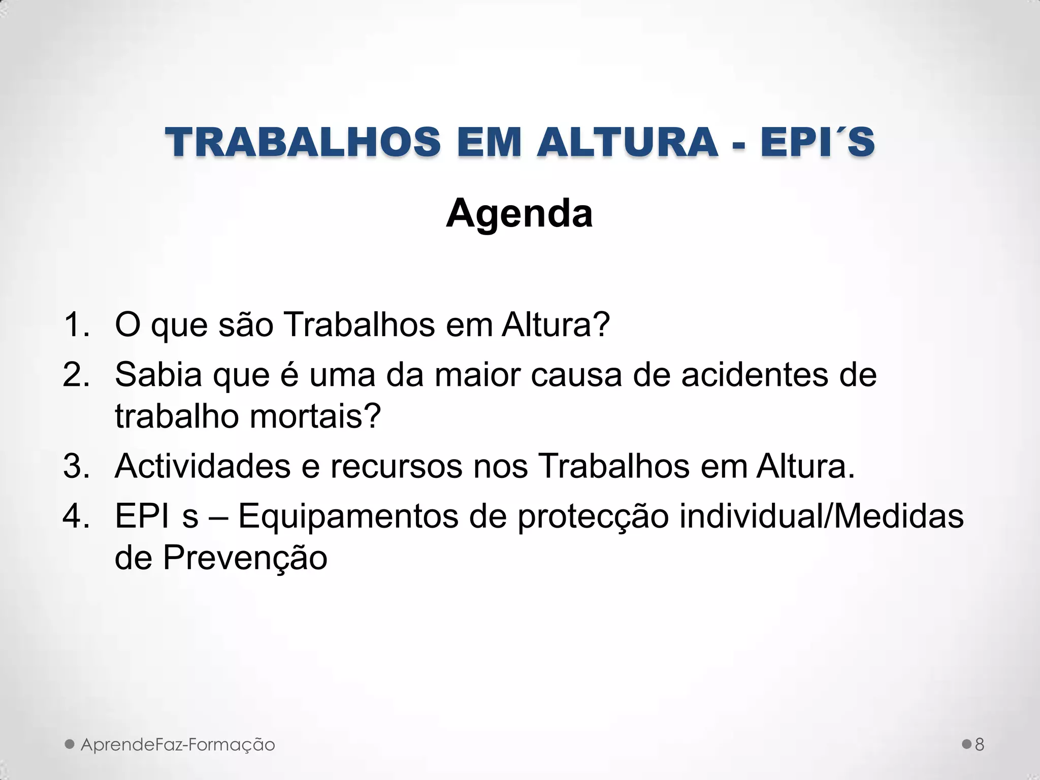 TRABALHOS EM ALTURA - EPI´S
Agenda
1. O que são Trabalhos em Altura?
2. Sabia que é uma da maior causa de acidentes de
trabalho mortais?
3. Actividades e recursos nos Trabalhos em Altura.
4. EPI s – Equipamentos de protecção individual/Medidas
de Prevenção
AprendeFaz-Formação 8
 
