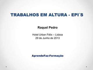TRABALHOS EM ALTURA - EPI´S
Raquel Pedro
Hotel Urban Félix – Lisboa
29 de Junho de 2013
AprendeFaz-Formação
 