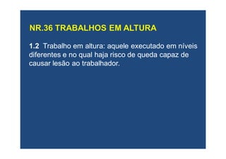 1.21.2 Trabalho em altura: aquele executado em níveisTrabalho em altura: aquele executado em níveis
diferentes e no qual haja risco de queda capaz dediferentes e no qual haja risco de queda capaz de
causar lesão ao trabalhador.causar lesão ao trabalhador.
 