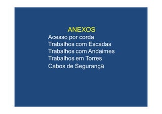 ANEXOSANEXOS
Acesso por cordaAcesso por corda
Trabalhos com EscadasTrabalhos com Escadas
Trabalhos com AndaimesTrabalhos com Andaimes
Trabalhos em TorresTrabalhos em Torres
Cabos de SegurançCabos de Segurançaa
 
