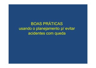 BOASBOAS PRÁTICASPRÁTICAS
usando o planejamentousando o planejamento p/p/ evitarevitar
acidentes com quedaacidentes com queda
 