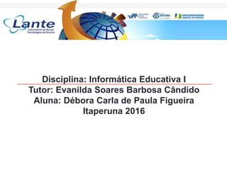 Disciplina: Informática Educativa I
Tutor: Evanilda Soares Barbosa Cândido
Aluna: Débora Carla de Paula Figueira
Itaperuna 2016
 