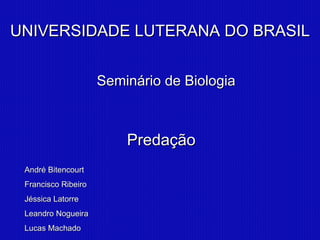 UNIVERSIDADE LUTERANA DO BRASIL


                     Seminário de Biologia



                         Predação
 André Bitencourt
 Francisco Ribeiro
 Jéssica Latorre
 Leandro Nogueira
 Lucas Machado
 