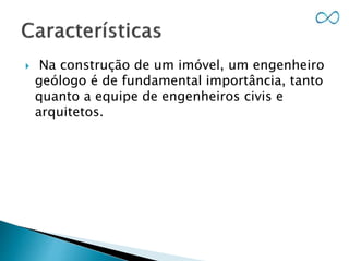  Na construção de um imóvel, um engenheiro
geólogo é de fundamental importância, tanto
quanto a equipe de engenheiros civis e
arquitetos.
 