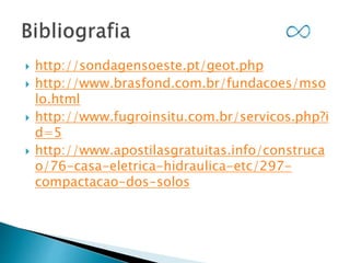  http://sondagensoeste.pt/geot.php
 http://www.brasfond.com.br/fundacoes/mso
lo.html
 http://www.fugroinsitu.com.br/servicos.php?i
d=5
 http://www.apostilasgratuitas.info/construca
o/76-casa-eletrica-hidraulica-etc/297-
compactacao-dos-solos
 