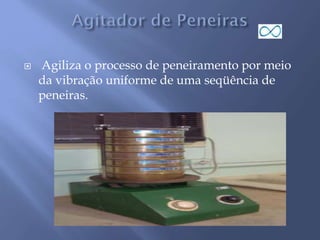  Agiliza o processo de peneiramento por meio
da vibração uniforme de uma seqüência de
peneiras.
 