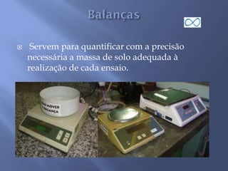  Servem para quantificar com a precisão
necessária a massa de solo adequada à
realização de cada ensaio.
 