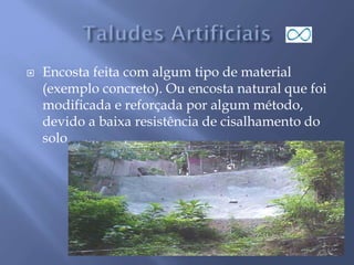  Encosta feita com algum tipo de material
(exemplo concreto). Ou encosta natural que foi
modificada e reforçada por algum método,
devido a baixa resistência de cisalhamento do
solo.
 