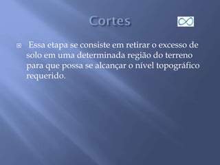  Essa etapa se consiste em retirar o excesso de
solo em uma determinada região do terreno
para que possa se alcançar o nível topográfico
requerido.
 
