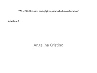 "Web 2.0 - Recursos pedagógicos para trabalho colaborativo"



Atividade 1




                         Angelina Cristino
 