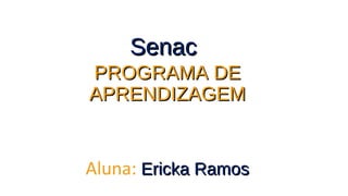 SenacSenac
PROGRAMA DEPROGRAMA DE
APRENDIZAGEMAPRENDIZAGEM
Aluna: Ericka RamosEricka Ramos
 
