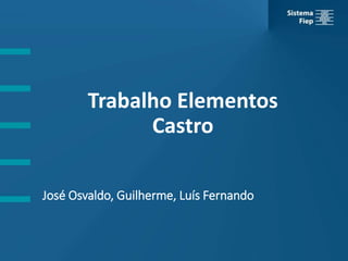 Trabalho Elementos
Castro
José Osvaldo, Guilherme, Luís Fernando
 