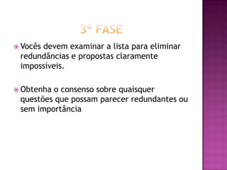  Vocês devem examinar a lista para eliminar
redundâncias e propostas claramente
impossíveis.
 Obtenha o consenso sobre quaisquer
questões que possam parecer redundantes ou
sem importância
 