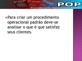 Para criar um procedimento
operacional padrão deve-se
analisar o que é que satisfaz
seus clientes.
 
