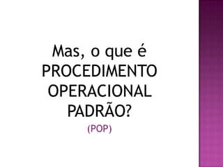 Mas, o que é
PROCEDIMENTO
OPERACIONAL
PADRÃO?
(POP)
 