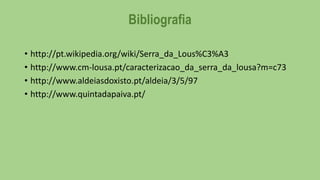 Bibliografia
• http://pt.wikipedia.org/wiki/Serra_da_Lous%C3%A3
• http://www.cm-lousa.pt/caracterizacao_da_serra_da_lousa?m=c73
• http://www.aldeiasdoxisto.pt/aldeia/3/5/97
• http://www.quintadapaiva.pt/

 