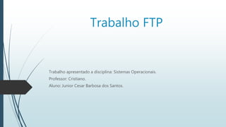 Trabalho FTP
Trabalho apresentado a disciplina: Sistemas Operacionais.
Professor: Cristiano.
Aluno: Junior Cesar Barbosa dos Santos.
 