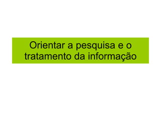 Orientar a pesquisa e o tratamento da informação 