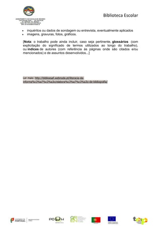 Biblioteca Escolar


  inquéritos ou dados de sondagem ou entrevista, eventualmente aplicados
  imagens, gravuras, fotos, gráficos.

[Nota: o trabalho pode ainda incluir, caso seja pertinente, glossários (com
explicitação do significado de termos utilizados ao longo do trabalho),
ou índices de autores (com referência às páginas onde são citados e/ou
mencionados) e de assuntos desenvolvidos...]




Ler mais: http://biblioesaf.webnode.pt/literacia-da-
informa%c3%a7%c3%a3o/elabora%c3%a7%c3%a3o-de-bibliografia/
 