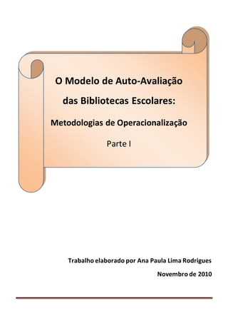 Trabalho elaborado por Ana Paula Lima Rodrigues
Novembro de 2010
O Modelo de Auto-Avaliação
das Bibliotecas Escolares:
Metodologias de Operacionalização
Parte I
 