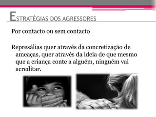ESTRATÉGIAS DOS AGRESSORES
Por contacto ou sem contacto

Represálias quer através da concretização de
 ameaças, quer através da ideia de que mesmo
 que a criança conte a alguém, ninguém vai
 acreditar.
 