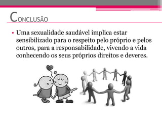CONCLUSÃO
• Uma sexualidade saudável implica estar
  sensibilizado para o respeito pelo próprio e pelos
  outros, para a responsabilidade, vivendo a vida
  conhecendo os seus próprios direitos e deveres.
 