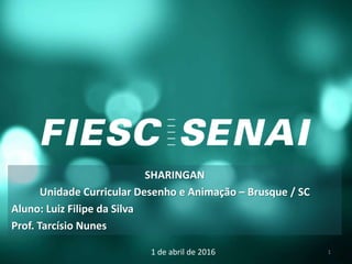 SHARINGAN
Unidade Curricular Desenho e Animação – Brusque / SC
Aluno: Luiz Filipe da Silva
Prof. Tarcísio Nunes
1 de abril de 2016 1
 