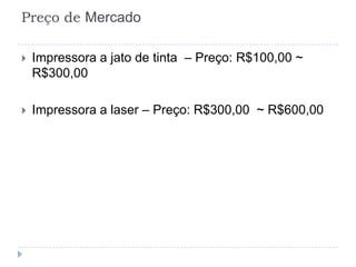 Preço de Mercado

   Impressora a jato de tinta – Preço: R$100,00 ~
    R$300,00

   Impressora a laser – Preço: R$300,00 ~ R$600,00
 