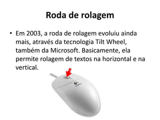 Roda de rolagem
• Em 2003, a roda de rolagem evoluiu ainda
  mais, através da tecnologia Tilt Wheel,
  também da Microsoft. Basicamente, ela
  permite rolagem de textos na horizontal e na
  vertical.
 
