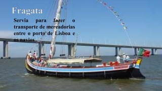 Fragata
Servia para fazer o
transporte de mercadorias
entre o porto de Lisboa e
os navios
 