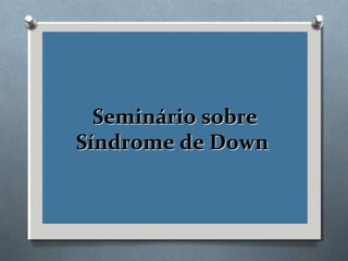 Seminário sobreSeminário sobre
Síndrome de DownSíndrome de Down
 