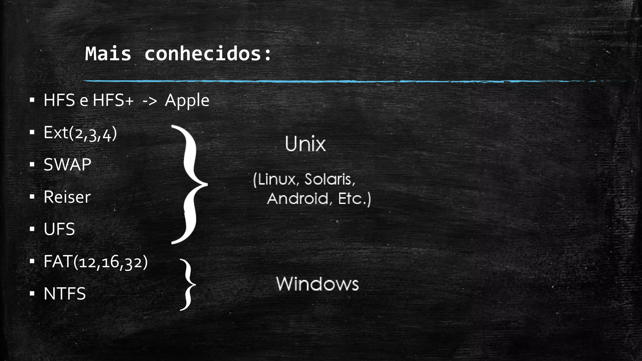 Mais conhecidos:
▪ HFS e HFS+ -> Apple
▪ Ext(2,3,4)
▪ SWAP
▪ Reiser
▪ UFS
▪ FAT(12,16,32)
▪ NTFS
 