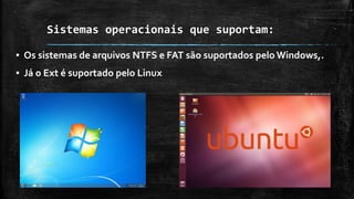 Sistemas operacionais que suportam:
▪ Os sistemas de arquivos NTFS e FAT são suportados pelo Windows,.
▪ Já o Ext é suportado pelo Linux
 