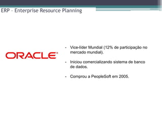 ERP – Enterprise Resource Planning




                          - Vice-líder Mundial (12% de participação no
                            mercado mundial).

                          - Iniciou comercializando sistema de banco
                            de dados.

                          - Comprou a PeopleSoft em 2005.
 