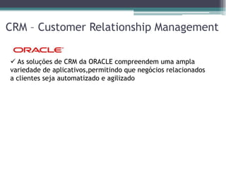 CRM – Customer Relationship Management

 As soluções de CRM da ORACLE compreendem uma ampla
variedade de aplicativos,permitindo que negócios relacionados
a clientes seja automatizado e agilizado
 