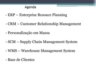 Agenda

- ERP – Enterprise Resouce Planning

- CRM – Customer Relationship Management

- Personalização em Massa

- SCM – Supply Chain Management System

- WMS – Warehouse Management System

- Base de Clientes
 