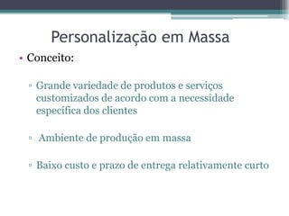 Personalização em Massa
• Conceito:

 ▫ Grande variedade de produtos e serviços
   customizados de acordo com a necessidade
   específica dos clientes

 ▫ Ambiente de produção em massa

 ▫ Baixo custo e prazo de entrega relativamente curto
 