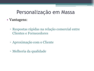 Personalização em Massa
• Vantagens:

 ▫ Respostas rápidas na relação comercial entre
   Clientes e Fornecedores

 ▫ Aproximação com o Cliente

 ▫ Melhoria da qualidade
 