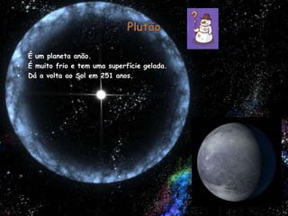 PlutãoÉ um planeta anão. É muito frio e tem uma superfície gelada.Dá a volta ao Sol em 251 anos.
