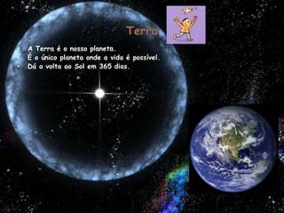 TerraA Terra é o nosso planeta.É o único planeta onde a vida é possível.Dá a volta ao Sol em 365 dias.