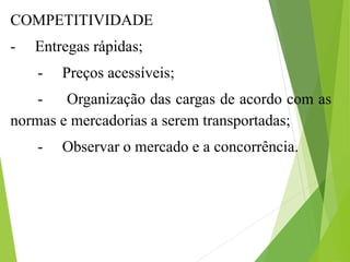 COMPETITIVIDADE
- Entregas rápidas;
- Preços acessíveis;
- Organização das cargas de acordo com as
normas e mercadorias a serem transportadas;
- Observar o mercado e a concorrência.
 