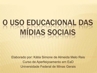 O USO EDUCACIONAL DAS
    MÍDIAS SOCIAIS

  Elaborado por: Kátia Simone de Almeida Melo Reis
         Curso de Aperfeiçoamento em EaD
        Universidade Federal de Minas Gerais
 