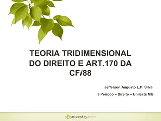 TEORIA TRIDIMENSIONAL
DO DIREITO E ART.170 DA
CF/88
Jefferson Augusto L.P. Silva
9 Período – Direito – Unileste MG

 